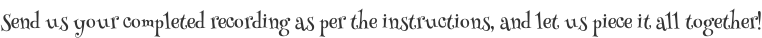 Send us your completed recording as per the instructions, and let us piece it all together!